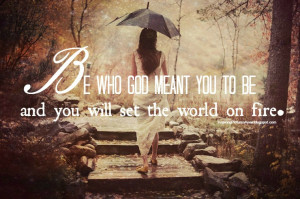 Be who God meant you to be - you will set the world on fire.