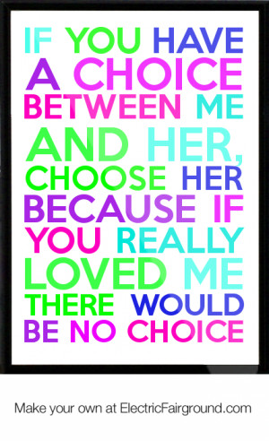 choice between me and her, choose her because if you really loved me ...
