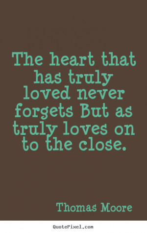 The heart that has truly loved never forgets But as truly loves on to ...