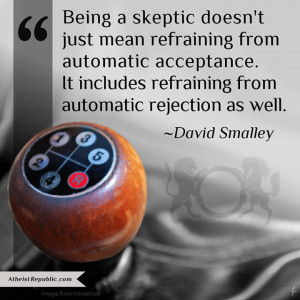 Being a skeptic doesn't just mean refraining from automatic acceptance