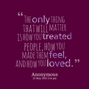 ... matter is how you treated people, how you made them feel, and how you
