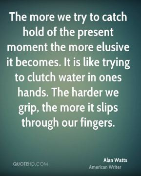 Alan Watts - The more we try to catch hold of the present moment the ...