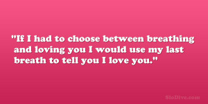 If I had to choose between breathing and loving you I would use my ...