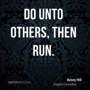 Benny Hill - Do unto others, then run.