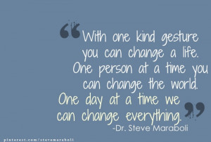 change a life. One person at a time you can change the world. One day ...
