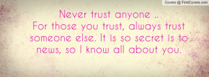 Never trust anyone ..For those you trust, always trust someone else ...