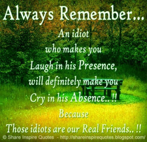 who makes you Laugh in his Presence, will definitely make you cry ...
