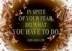 In spite of your fear, do what you have to do.