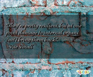 They're pretty resilient , but at one point damage to internal organs ...