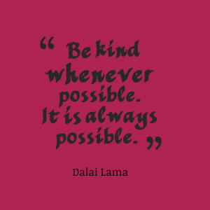 Be kind whenever possible. It is always possible.”- Dalai Lama