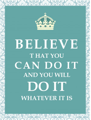Believe that you can do it and you will do it whatever it is
