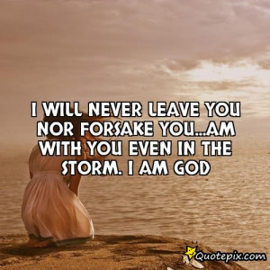 will never leave you nor forsake you...am with you even in the STORM ...