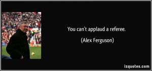 You can't applaud a referee. - Alex Ferguson