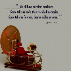 all have our time machines. Some take us back, they're called memories ...