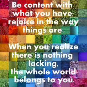 Be content with what you have; rejoice in the way things are. When you ...