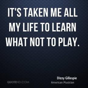 Dizzy Gillespie - It's taken me all my life to learn what not to play.