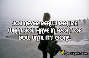 You Never Really Realize What You Have In Front Of You, Until It's ...