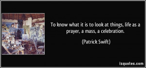 ... at things, life as a prayer, a mass, a celebration. - Patrick Swift
