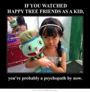 you watched Happy Tree Friends as a kid, you're probably a psychopath ...