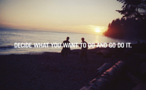 Decide what you want to do and go do it