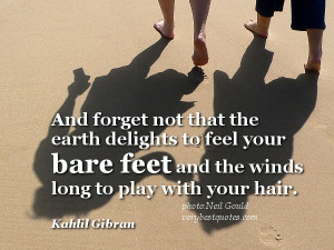 And forget not that the earth delights to feel your bare feet and the ...