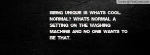 Being Unique is whats cool. Normal? What's Normal a Setting on the ...