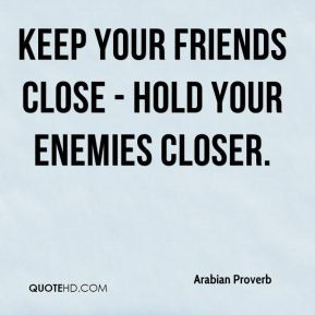 Arabian Proverb - Keep your friends close - hold your enemies closer.