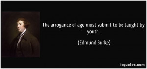 The arrogance of age must submit to be taught by youth. - Edmund Burke