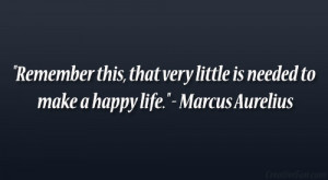 ... very little is needed to make a happy life.” – Marcus Aurelius