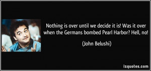 ... it over when the Germans bombed Pearl Harbor? Hell, no! - John Belushi