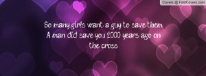 So many girls want a guy to save them.A man did save you, 2,000 years ...
