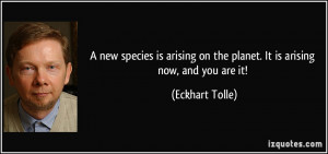 ... on the planet. It is arising now, and you are it! - Eckhart Tolle