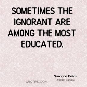 Suzanne Fields - Sometimes the ignorant are among the most educated.