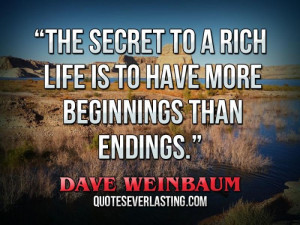 The secret to a rich life is to have more beginnings than endings ...