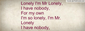 Lonely I'm Mr Lonely,I have nobody,For my ownI'm so lonely, I'm Mr ...