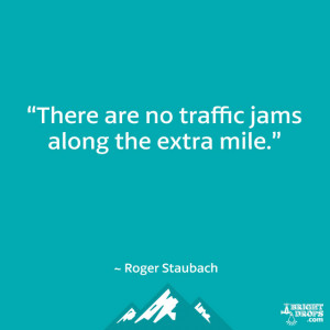 There are no traffic jams along the extra mile.” ~ Roger Staubach