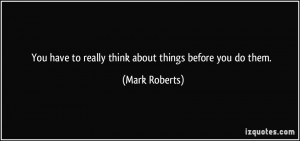 You have to really think about things before you do them. - Mark ...