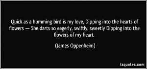 Quick as a humming bird is my love, Dipping into the hearts of flowers ...