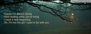 Cause I'm always givingHere waiting while you're livingI need a new ...