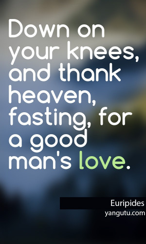 ... knees, and thank heaven, fasting, for a good man's love, ~ Euripides