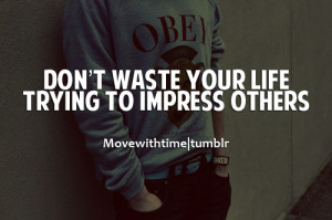 Don't waste your life trying to impress others.