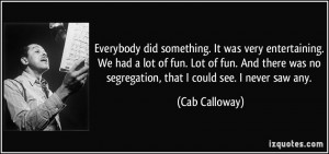 ... was no segregation, that I could see. I never saw any. - Cab Calloway