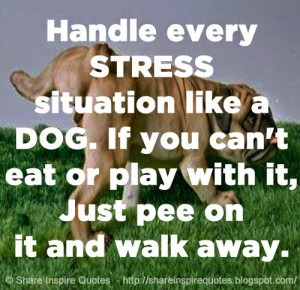 Handle every STRESS situation like a DOG. If you can't eat or play ...