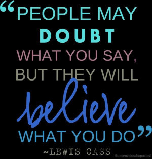 ... doubt what you say, but they will believe what you do. -Lewis Cass