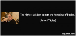 The highest wisdom adopts the humblest of bodies. - Antoni Tàpies