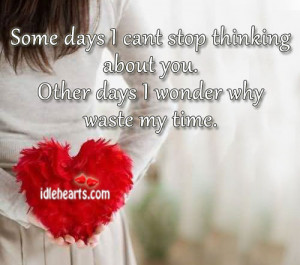 Some days I can’t stop thinking about you. Other days I wonder why ...