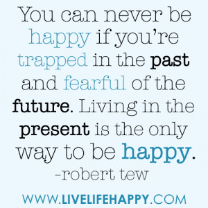 You can never be happy if you’re trapped in the past and fearful of ...