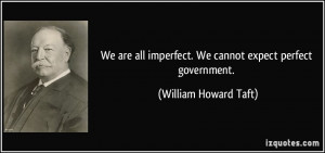 ... imperfect. We cannot expect perfect government. - William Howard Taft