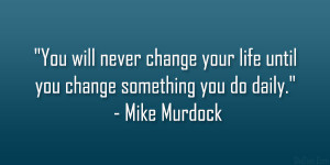... your life until you change something you do daily.” – Mike Murdock