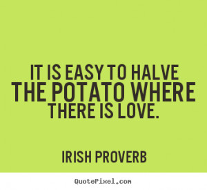 Irish Proverb Quotes - It is easy to halve the potato where there is ...